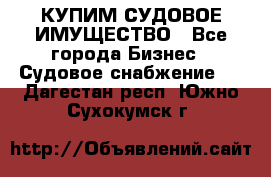 КУПИМ СУДОВОЕ ИМУЩЕСТВО - Все города Бизнес » Судовое снабжение   . Дагестан респ.,Южно-Сухокумск г.